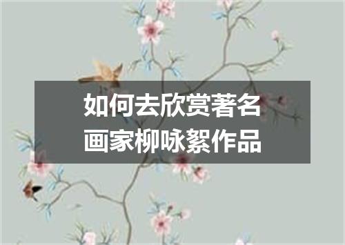 如何去欣赏著名画家柳咏絮作品