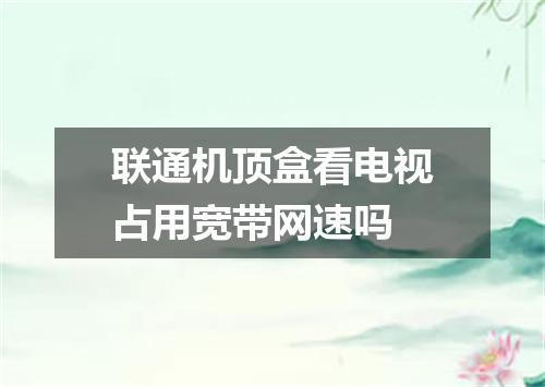 联通机顶盒看电视占用宽带网速吗
