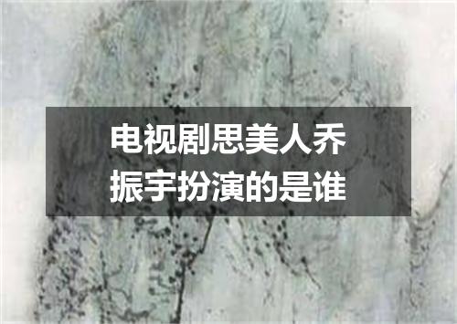 电视剧思美人乔振宇扮演的是谁