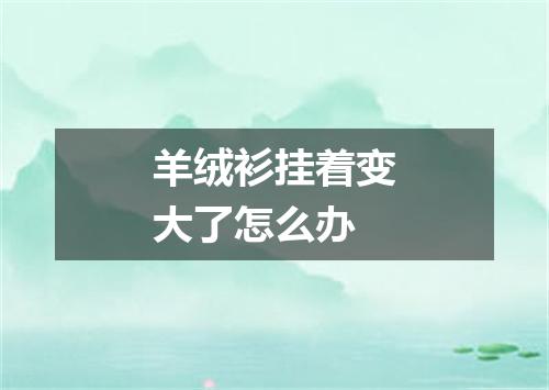 羊绒衫挂着变大了怎么办