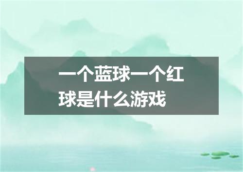 一个蓝球一个红球是什么游戏