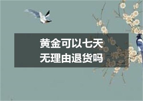 黄金可以七天无理由退货吗