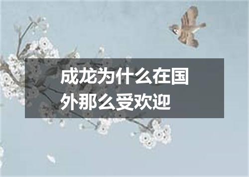 成龙为什么在国外那么受欢迎