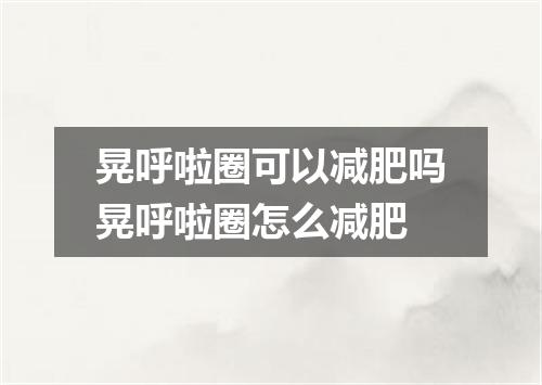 晃呼啦圈可以减肥吗晃呼啦圈怎么减肥