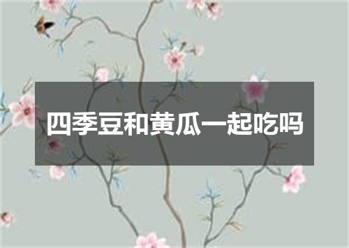 四季豆和黄瓜一起吃吗