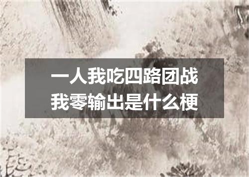 一人我吃四路团战我零输出是什么梗