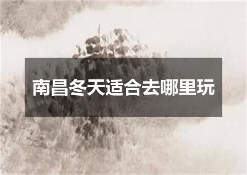 南昌冬天适合去哪里玩