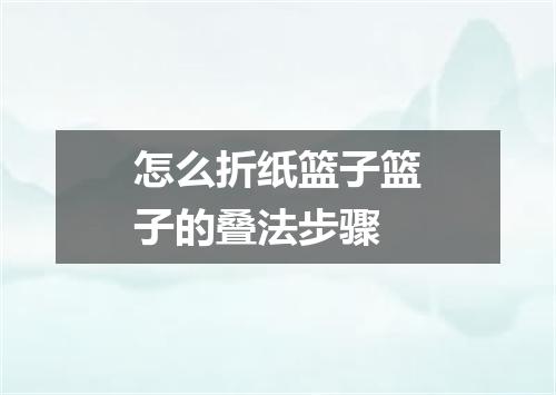 怎么折纸篮子篮子的叠法步骤