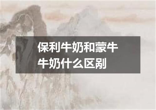 保利牛奶和蒙牛牛奶什么区剐