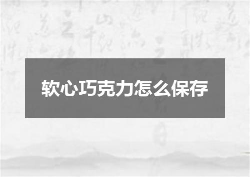 软心巧克力怎么保存