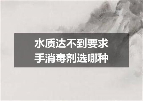 水质达不到要求手消毒剂选哪种