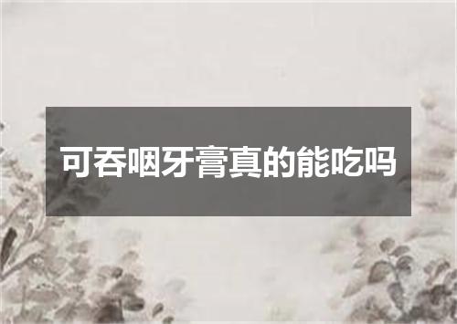 可吞咽牙膏真的能吃吗