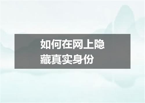 如何在网上隐藏真实身份