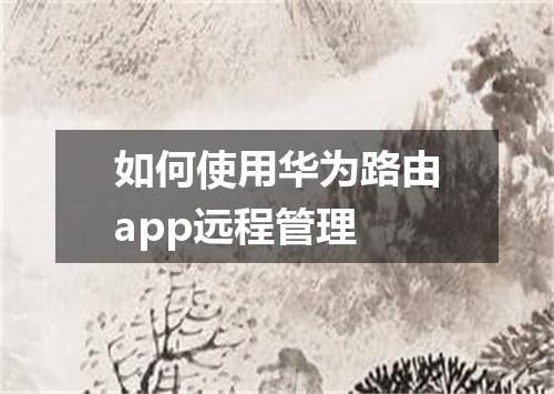 如何使用华为路由app远程管理