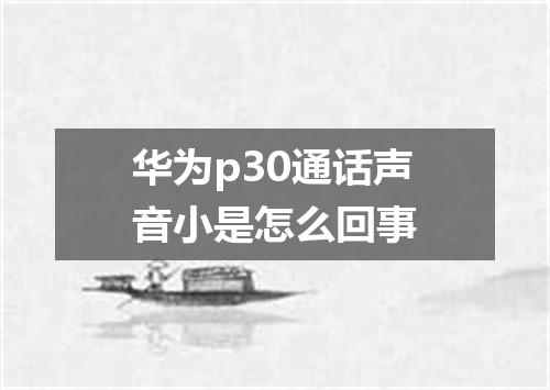 华为p30通话声音小是怎么回事