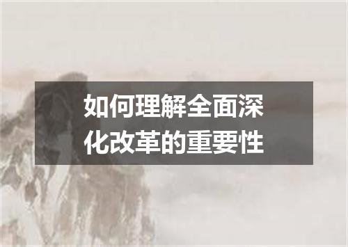 如何理解全面深化改革的重要性