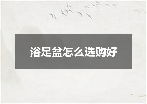 浴足盆怎么选购好