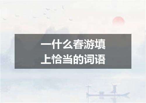 一什么春游填上恰当的词语