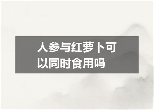 人参与红萝卜可以同时食用吗