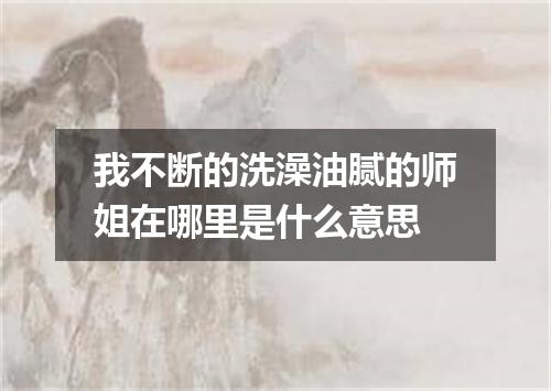 我不断的洗澡油腻的师姐在哪里是什么意思