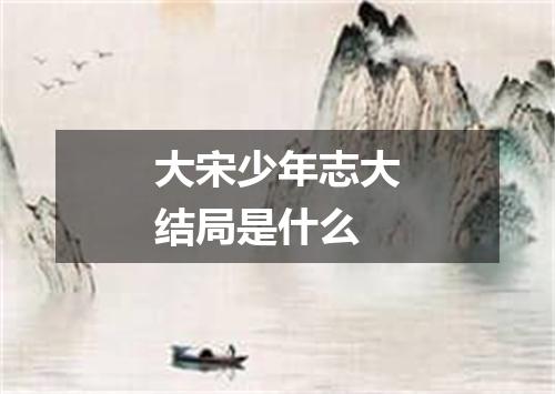 大宋少年志大结局是什么