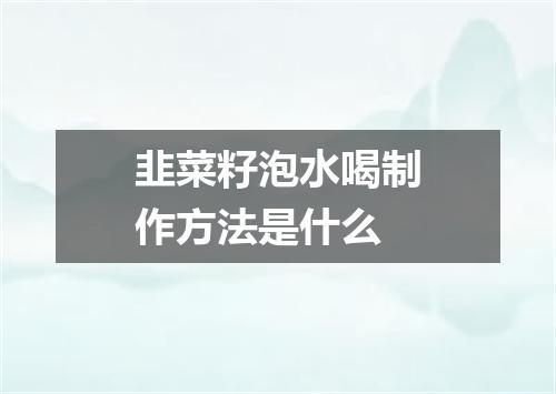 韭菜籽泡水喝制作方法是什么
