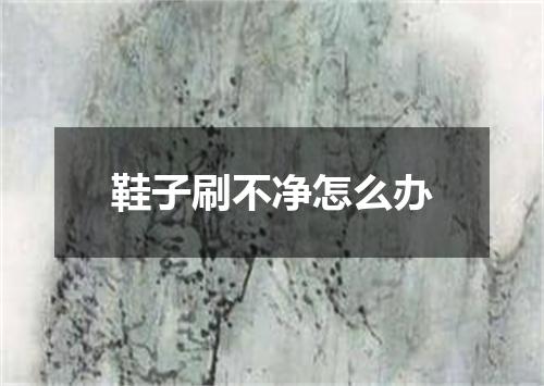 鞋子刷不净怎么办