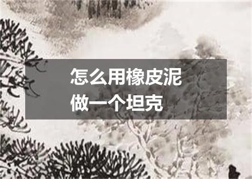 怎么用橡皮泥做一个坦克