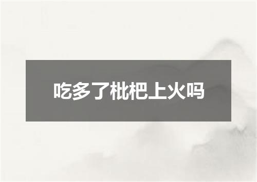 吃多了枇杷上火吗