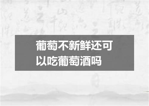 葡萄不新鲜还可以吃葡萄酒吗
