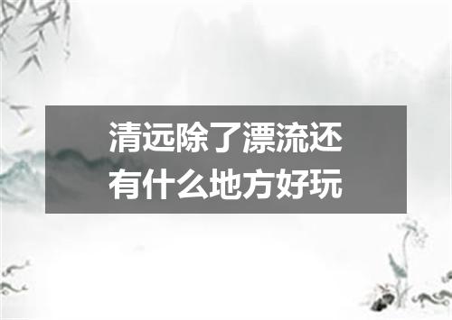 清远除了漂流还有什么地方好玩