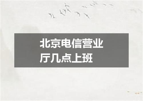 北京电信营业厅几点上班