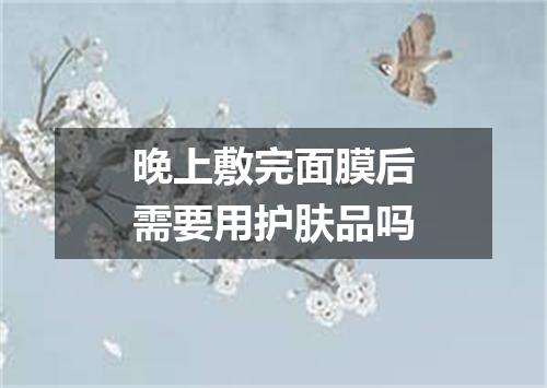 晚上敷完面膜后需要用护肤品吗