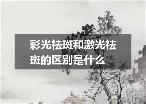彩光祛斑和激光祛斑的区别是什么