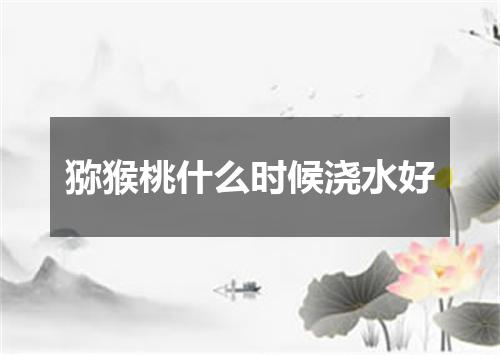 猕猴桃什么时候浇水好