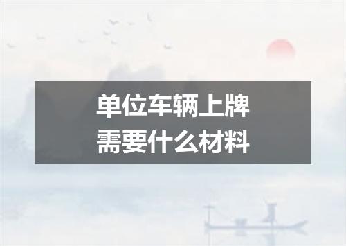 单位车辆上牌需要什么材料