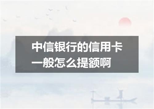 中信银行的信用卡一般怎么提额啊