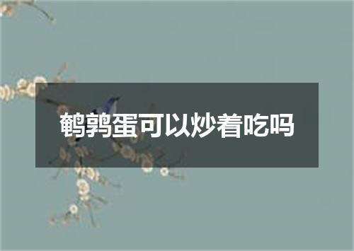 鹌鹑蛋可以炒着吃吗