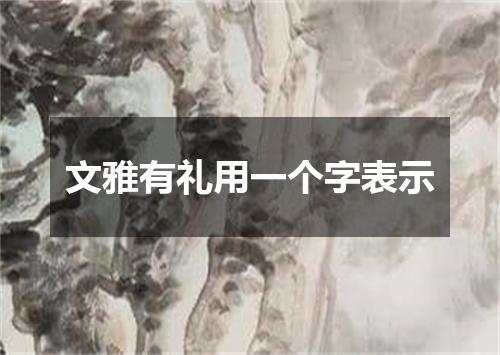 文雅有礼用一个字表示