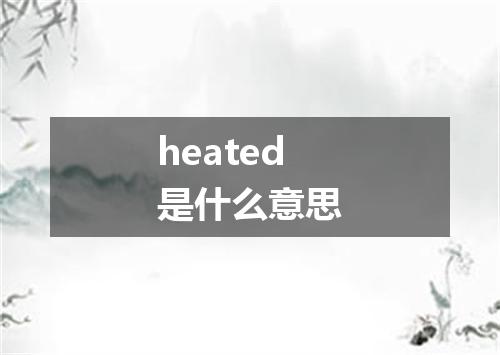 heated是什么意思