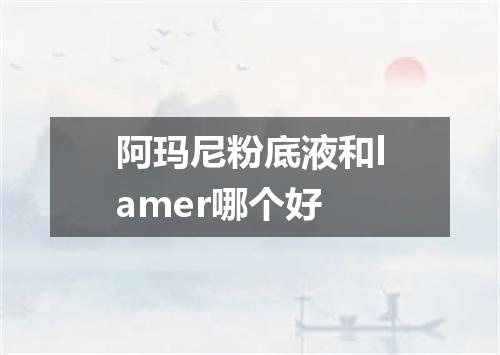 阿玛尼粉底液和lamer哪个好