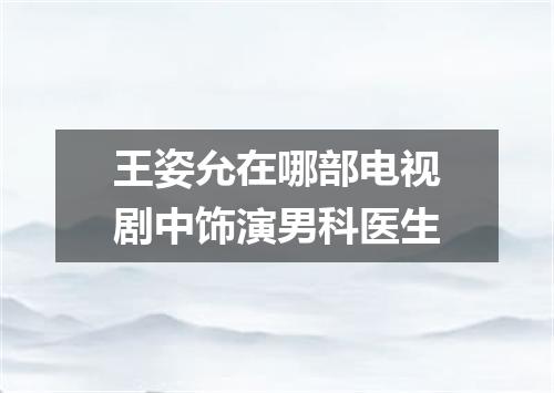 王姿允在哪部电视剧中饰演男科医生