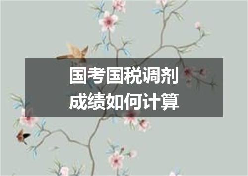国考国税调剂成绩如何计算