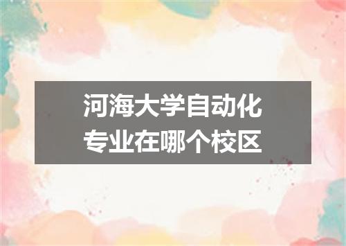 河海大学自动化专业在哪个校区