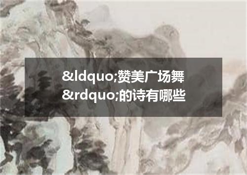 &ldquo;赞美广场舞&rdquo;的诗有哪些