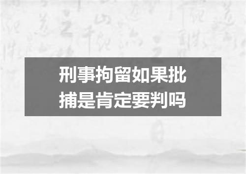 刑事拘留如果批捕是肯定要判吗