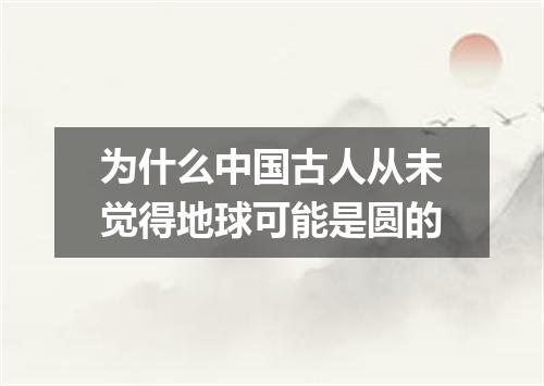 为什么中国古人从未觉得地球可能是圆的