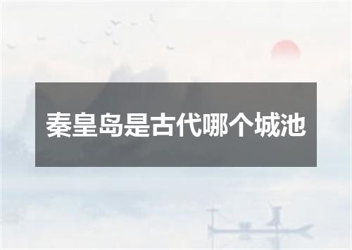 秦皇岛是古代哪个城池