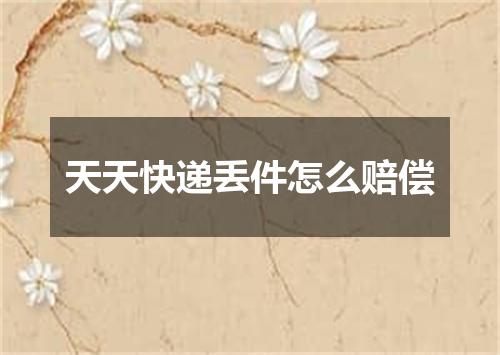 天天快递丢件怎么赔偿