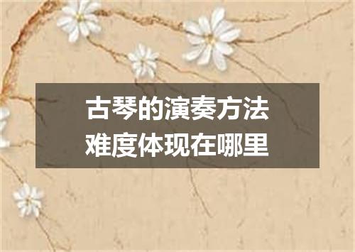 古琴的演奏方法难度体现在哪里